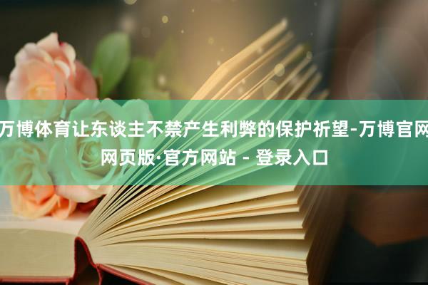 万博体育让东谈主不禁产生利弊的保护祈望-万博官网网页版·官方网站 - 登录入口