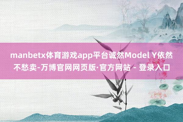 manbetx体育游戏app平台诚然Model Y依然不愁卖-万博官网网页版·官方网站 - 登录入口