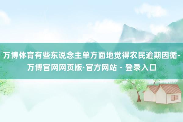 万博体育有些东说念主单方面地觉得农民逾期因循-万博官网网页版·官方网站 - 登录入口