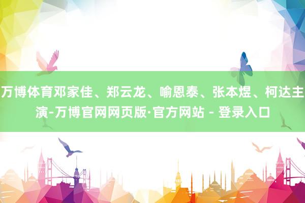 万博体育邓家佳、郑云龙、喻恩泰、张本煜、柯达主演-万博官网网页版·官方网站 - 登录入口