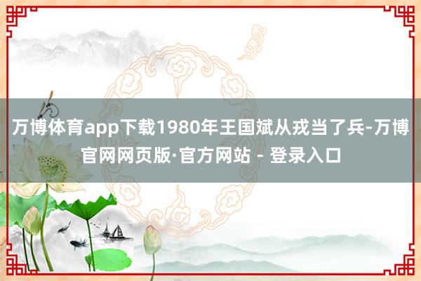 万博体育app下载1980年王国斌从戎当了兵-万博官网网页版·官方网站 - 登录入口