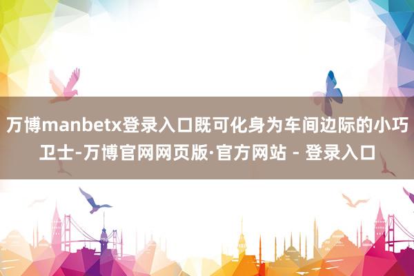 万博manbetx登录入口既可化身为车间边际的小巧卫士-万博官网网页版·官方网站 - 登录入口