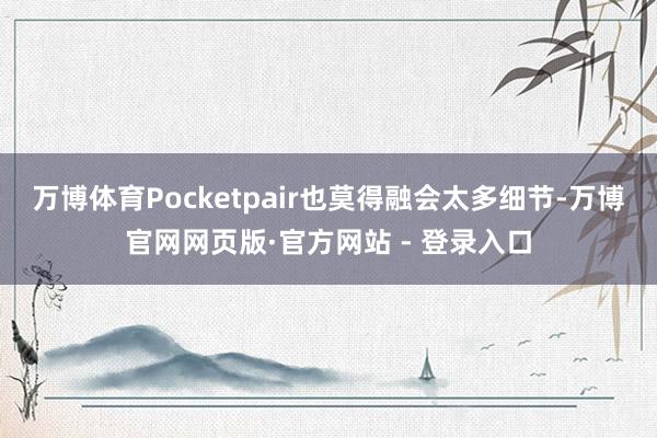 万博体育Pocketpair也莫得融会太多细节-万博官网网页版·官方网站 - 登录入口