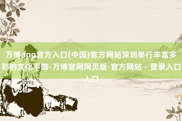 万博app官方入口(中国)官方网站深圳举行丰富多彩的文化手脚-万博官网网页版·官方网站 - 登录入口