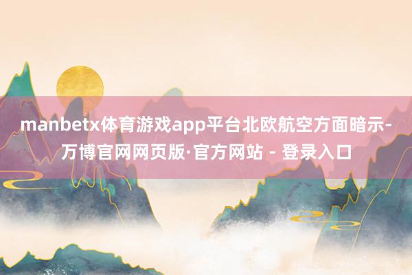 manbetx体育游戏app平台　　北欧航空方面暗示-万博官网网页版·官方网站 - 登录入口