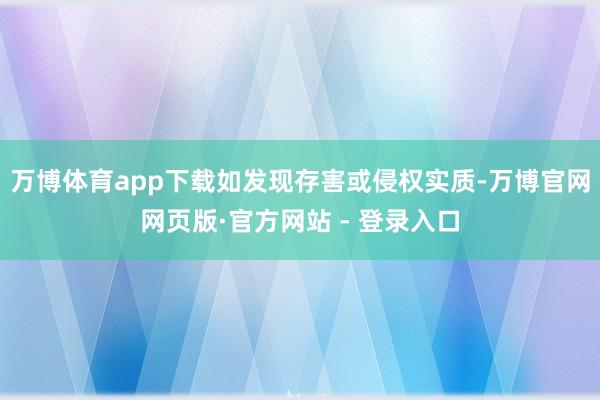 万博体育app下载如发现存害或侵权实质-万博官网网页版·官方网站 - 登录入口
