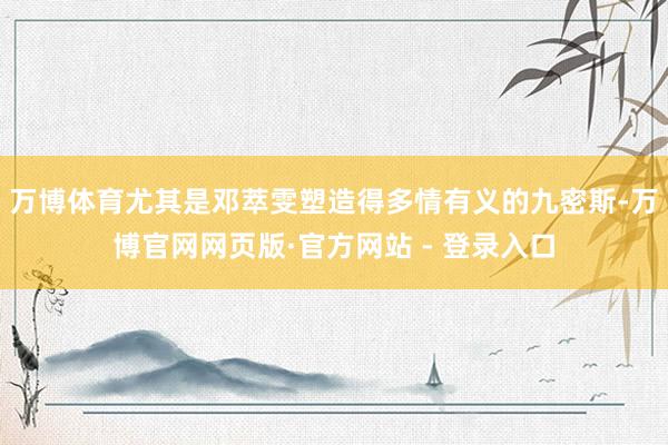 万博体育尤其是邓萃雯塑造得多情有义的九密斯-万博官网网页版·官方网站 - 登录入口