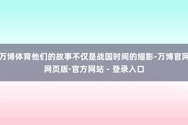 万博体育他们的故事不仅是战国时间的缩影-万博官网网页版·官方网站 - 登录入口