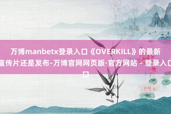 万博manbetx登录入口《OVERKILL》的最新宣传片还是发布-万博官网网页版·官方网站 - 登录入口