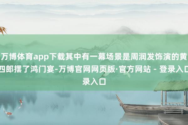 万博体育app下载其中有一幕场景是周润发饰演的黄四郎摆了鸿门宴-万博官网网页版·官方网站 - 登录入口