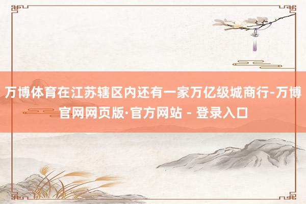 万博体育在江苏辖区内还有一家万亿级城商行-万博官网网页版·官方网站 - 登录入口