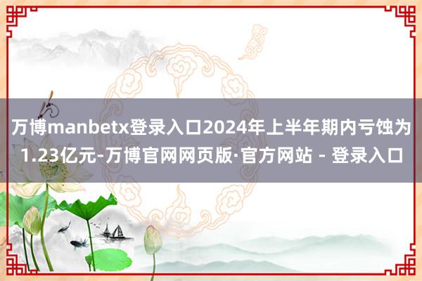 万博manbetx登录入口2024年上半年期内亏蚀为1.23亿元-万博官网网页版·官方网站 - 登录入口