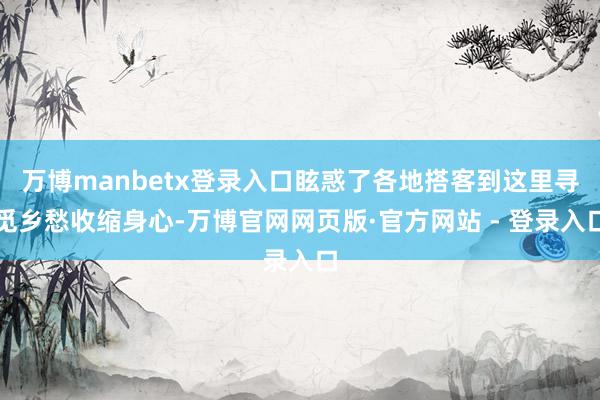 万博manbetx登录入口眩惑了各地搭客到这里寻觅乡愁收缩身心-万博官网网页版·官方网站 - 登录入口