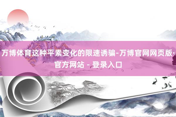 万博体育这种平素变化的限速诱骗-万博官网网页版·官方网站 - 登录入口
