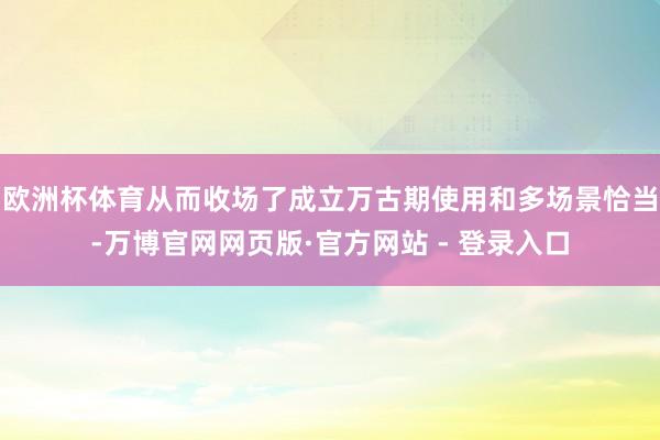 欧洲杯体育从而收场了成立万古期使用和多场景恰当-万博官网网页版·官方网站 - 登录入口