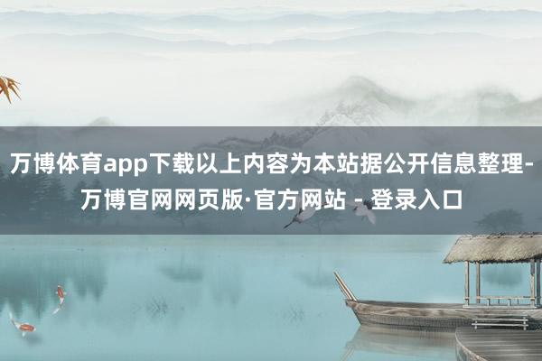 万博体育app下载以上内容为本站据公开信息整理-万博官网网页版·官方网站 - 登录入口