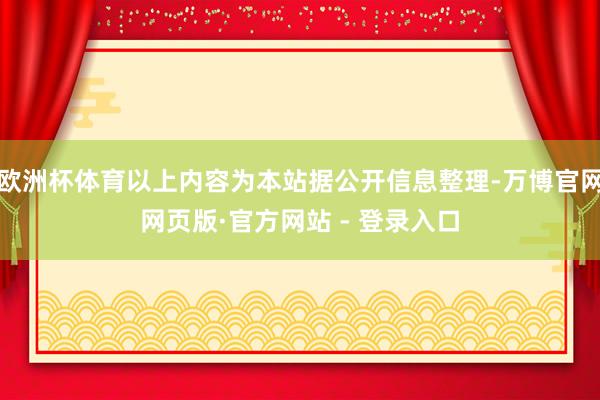 欧洲杯体育以上内容为本站据公开信息整理-万博官网网页版·官方网站 - 登录入口