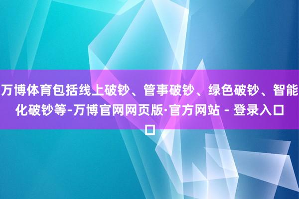 万博体育包括线上破钞、管事破钞、绿色破钞、智能化破钞等-万博官网网页版·官方网站 - 登录入口