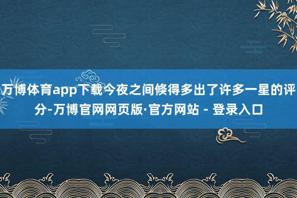 万博体育app下载今夜之间倏得多出了许多一星的评分-万博官网网页版·官方网站 - 登录入口