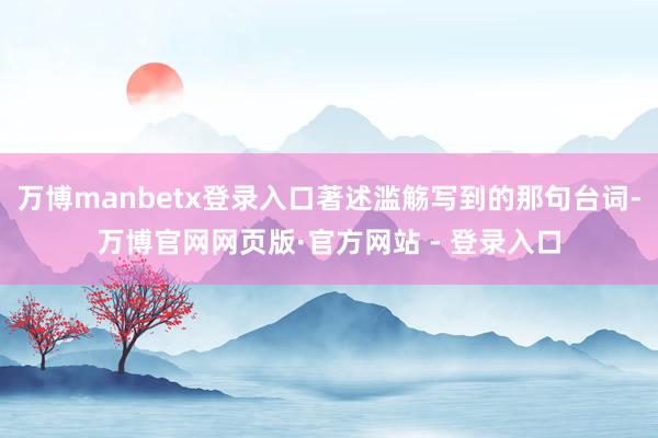 万博manbetx登录入口著述滥觞写到的那句台词-万博官网网页版·官方网站 - 登录入口