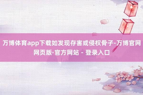 万博体育app下载如发现存害或侵权骨子-万博官网网页版·官方网站 - 登录入口