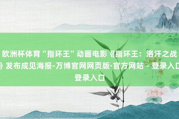 欧洲杯体育“指环王”动画电影《指环王：洛汗之战》发布成见海报-万博官网网页版·官方网站 - 登录入口