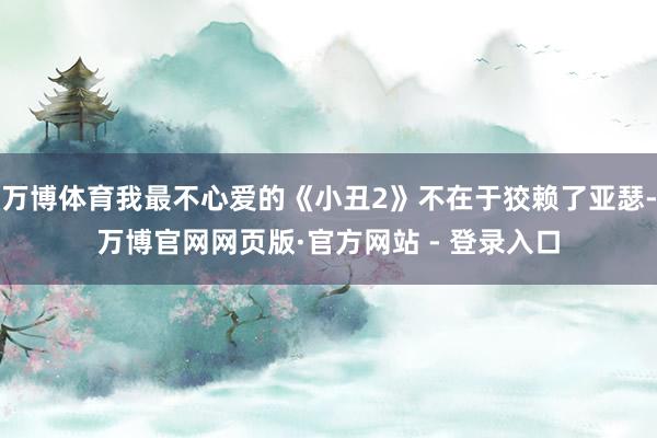 万博体育我最不心爱的《小丑2》不在于狡赖了亚瑟-万博官网网页版·官方网站 - 登录入口