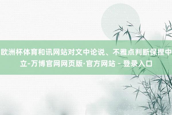 欧洲杯体育和讯网站对文中论说、不雅点判断保捏中立-万博官网网页版·官方网站 - 登录入口