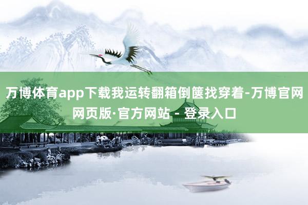 万博体育app下载我运转翻箱倒箧找穿着-万博官网网页版·官方网站 - 登录入口