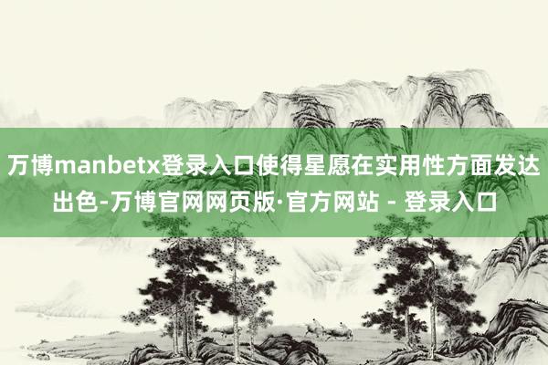 万博manbetx登录入口使得星愿在实用性方面发达出色-万博官网网页版·官方网站 - 登录入口