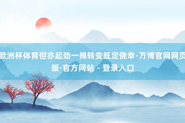 欧洲杯体育但亦起劲一搏转变既定侥幸-万博官网网页版·官方网站 - 登录入口