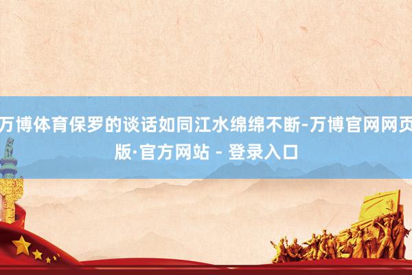 万博体育保罗的谈话如同江水绵绵不断-万博官网网页版·官方网站 - 登录入口