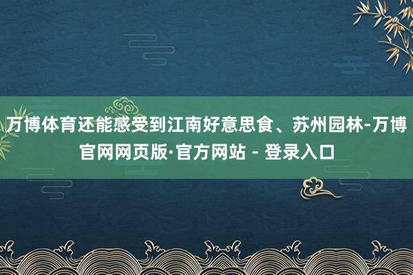 万博体育还能感受到江南好意思食、苏州园林-万博官网网页版·官方网站 - 登录入口