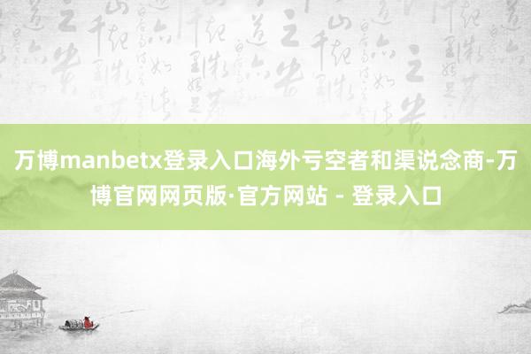 万博manbetx登录入口海外亏空者和渠说念商-万博官网网页版·官方网站 - 登录入口