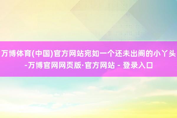 万博体育(中国)官方网站宛如一个还未出阁的小丫头-万博官网网页版·官方网站 - 登录入口