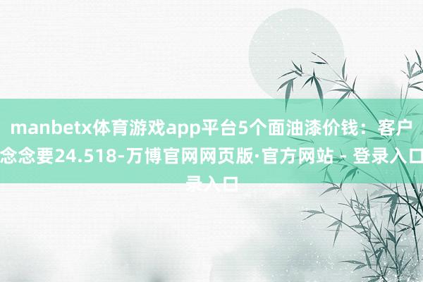 manbetx体育游戏app平台5个面油漆价钱：客户念念要24.518-万博官网网页版·官方网站 - 登录入口