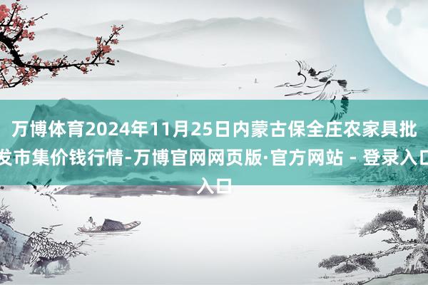 万博体育2024年11月25日内蒙古保全庄农家具批发市集价钱行情-万博官网网页版·官方网站 - 登录入口