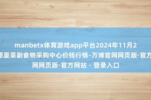 manbetx体育游戏app平台2024年11月25日兰州海外高原夏菜副食物采购中心价钱行情-万博官网网页版·官方网站 - 登录入口