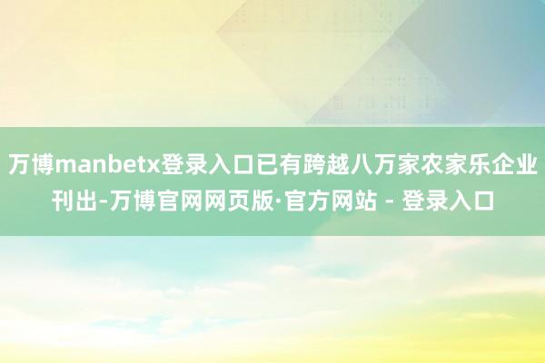 万博manbetx登录入口已有跨越八万家农家乐企业刊出-万博官网网页版·官方网站 - 登录入口