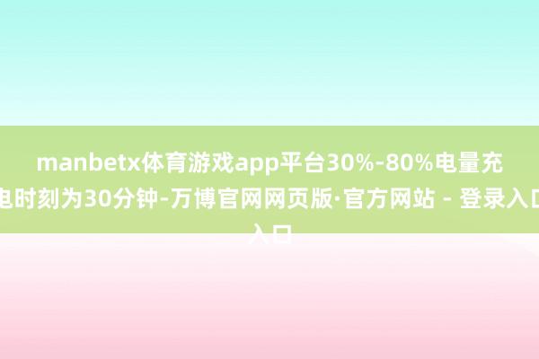 manbetx体育游戏app平台30%-80%电量充电时刻为30分钟-万博官网网页版·官方网站 - 登录入口