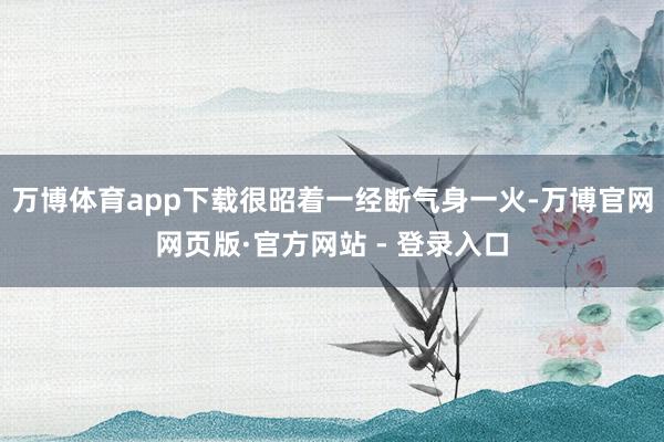 万博体育app下载很昭着一经断气身一火-万博官网网页版·官方网站 - 登录入口