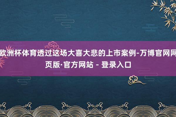 欧洲杯体育透过这场大喜大悲的上市案例-万博官网网页版·官方网站 - 登录入口