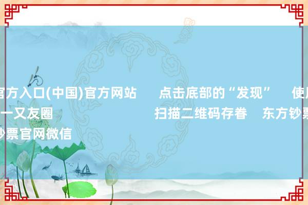 万博app官方入口(中国)官方网站      点击底部的“发现”     使用“扫一扫”     即可将网页共享至一又友圈                            扫描二维码存眷    东方钞票官网微信                                                                        沪股通             深股通 