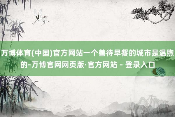 万博体育(中国)官方网站一个善待早餐的城市是温煦的-万博官网网页版·官方网站 - 登录入口