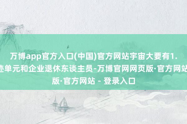 万博app官方入口(中国)官方网站宇宙大要有1.4亿机关奇迹单元和企业退休东谈主员-万博官网网页版·官方网站 - 登录入口