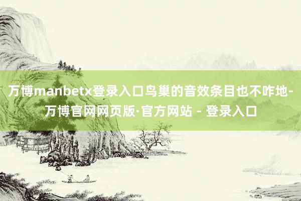 万博manbetx登录入口鸟巢的音效条目也不咋地-万博官网网页版·官方网站 - 登录入口