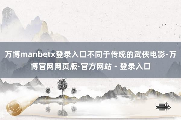 万博manbetx登录入口不同于传统的武侠电影-万博官网网页版·官方网站 - 登录入口