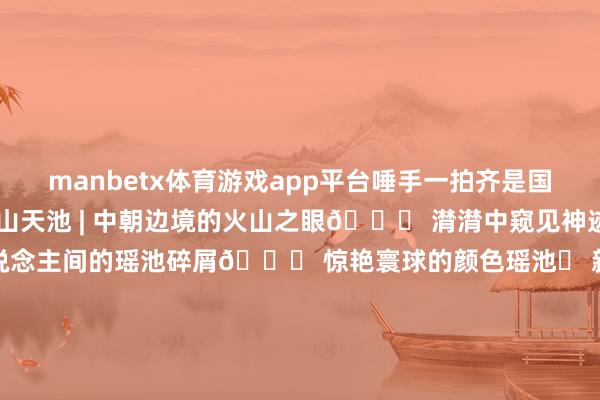 manbetx体育游戏app平台唾手一拍齐是国度地舆封面！❶ 长白山天池 | 中朝边境的火山之眼🌋 潸潸中窥见神迹❷ 九寨沟 | 跌落东说念主间的瑶池碎屑💎 惊艳寰球的颜色瑶池❸ 新疆·独库公路 | 自驾天花板！一日穿越四季的史诗级景不雅……🔖学霸级攻略：✅7月冲长白山（避暑+天池全蓝Buff）✅9月锁死新疆（独库公路终末灵通期+葡萄管够）✅10月九寨沟（红叶撞上翡翠海的双倍惊艳）你最思和谁去？速