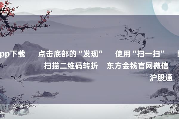 万博体育app下载      点击底部的“发现”     使用“扫一扫”     即可将网页共享至一又友圈                            扫描二维码转折    东方金钱官网微信                                                                        沪股通             深股通         