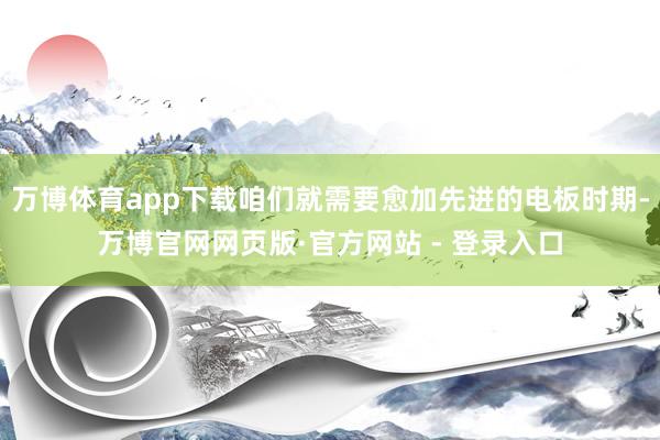 万博体育app下载咱们就需要愈加先进的电板时期-万博官网网页版·官方网站 - 登录入口